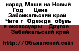 наряд“Маши“на Новый Год . › Цена ­ 700 - Забайкальский край, Чита г. Одежда, обувь и аксессуары » Другое   . Забайкальский край